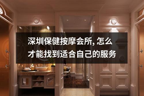 深圳保健按摩会所, 怎么才能找到适合自己的服务
