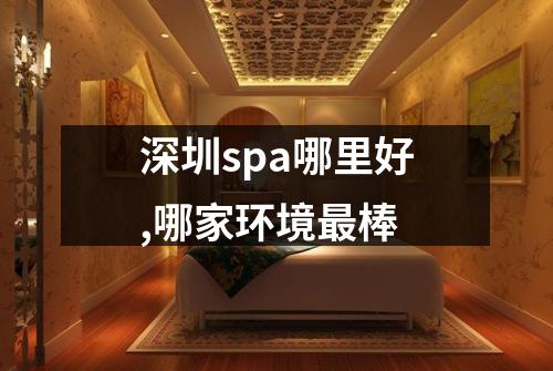 深圳spa哪里好,哪家环境最棒