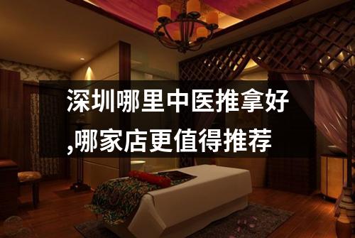 深圳哪里中医推拿好,哪家店更值得推荐