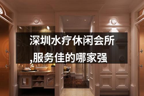 深圳水疗休闲会所,服务佳的哪家强