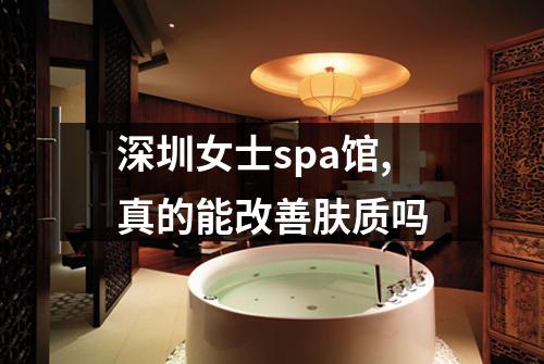深圳女士spa馆,真的能改善肤质吗