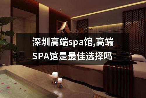 深圳高端spa馆,高端SPA馆是最佳选择吗