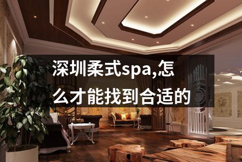 深圳柔式spa,怎么才能找到合适的