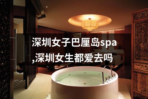 深圳女子巴厘岛spa,深圳女生都爱去吗